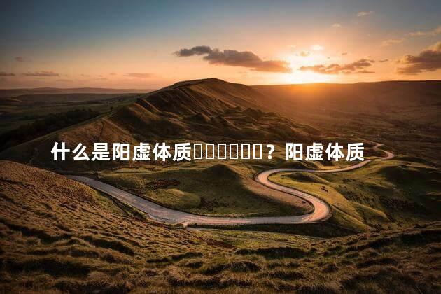 什么是阳虚体质？阳虚体质有哪些表现症状